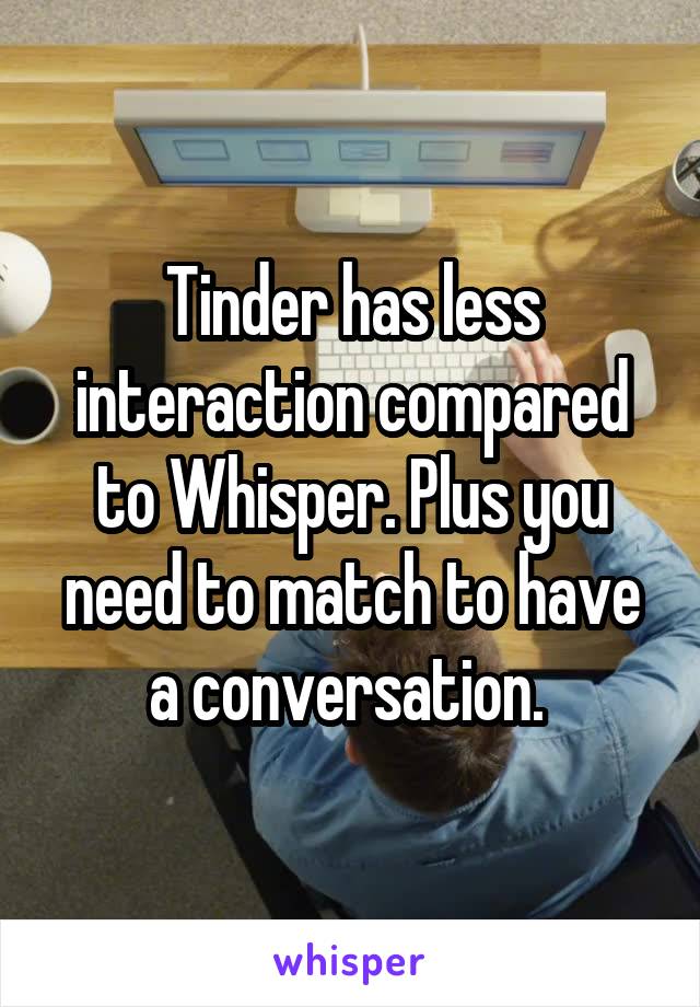 Tinder has less interaction compared to Whisper. Plus you need to match to have a conversation. 