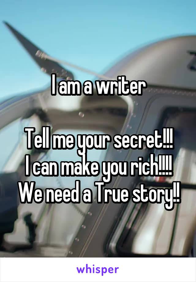 I am a writer

Tell me your secret!!!
I can make you rich!!!!
We need a True story!!