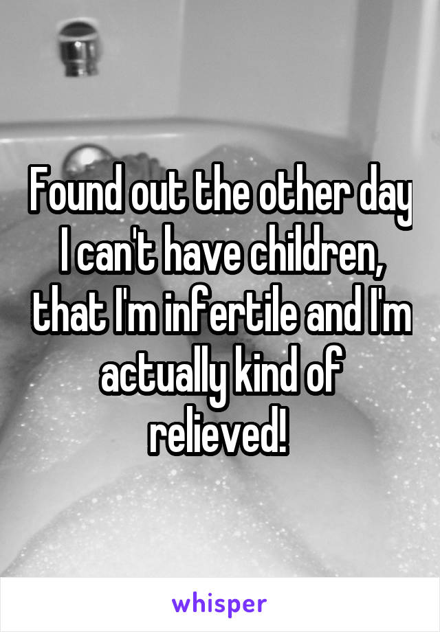 Found out the other day I can't have children, that I'm infertile and I'm actually kind of relieved! 