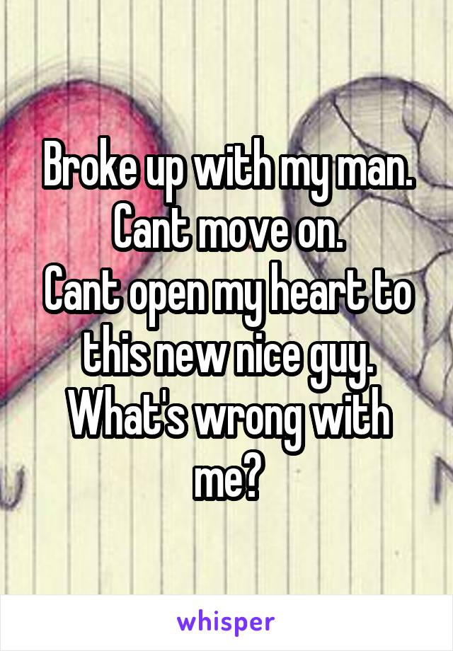 Broke up with my man.
Cant move on.
Cant open my heart to this new nice guy.
What's wrong with me?