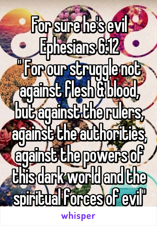 For sure he's evil
Ephesians 6:12
" For our struggle not against flesh & blood, but against the rulers, against the authorities, against the powers of this dark world and the spiritual forces of evil"