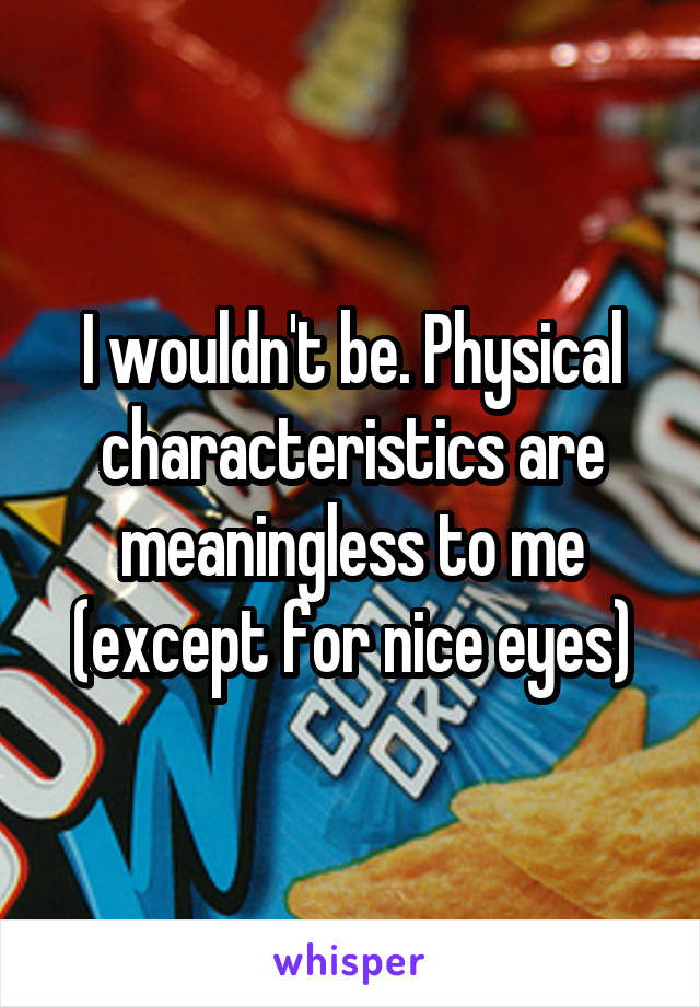 I wouldn't be. Physical characteristics are meaningless to me (except for nice eyes)