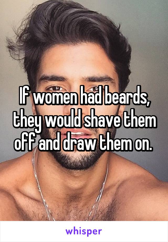 If women had beards, they would shave them off and draw them on. 