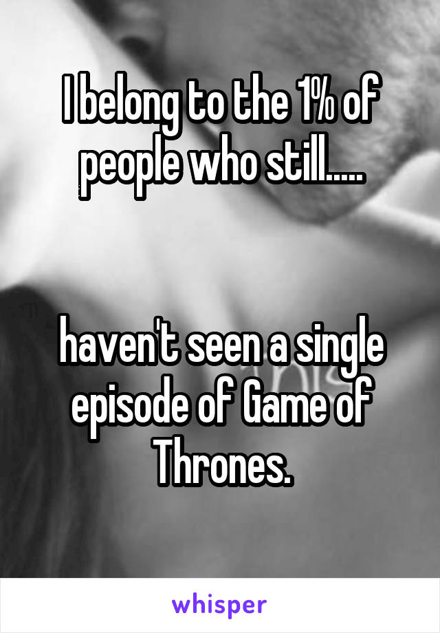 I belong to the 1% of people who still.....


haven't seen a single episode of Game of Thrones.

