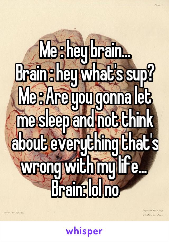 Me : hey brain...
Brain : hey what's sup?
Me : Are you gonna let me sleep and not think about everything that's wrong with my life... 
Brain: lol no