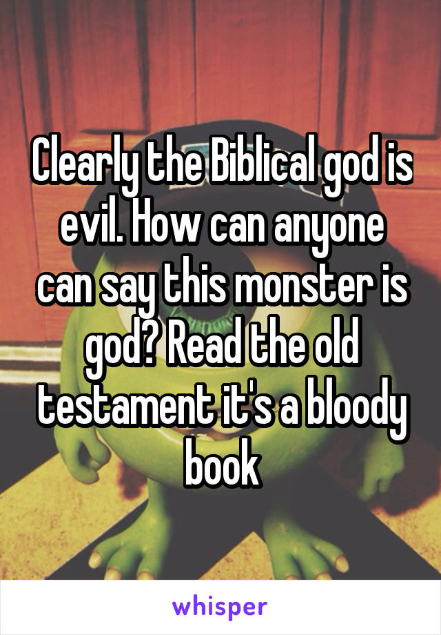Clearly the Biblical god is evil. How can anyone can say this monster is god? Read the old testament it's a bloody book