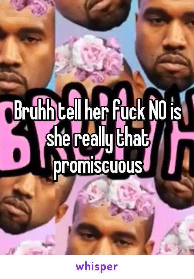 Bruhh tell her fuck NO is she really that promiscuous