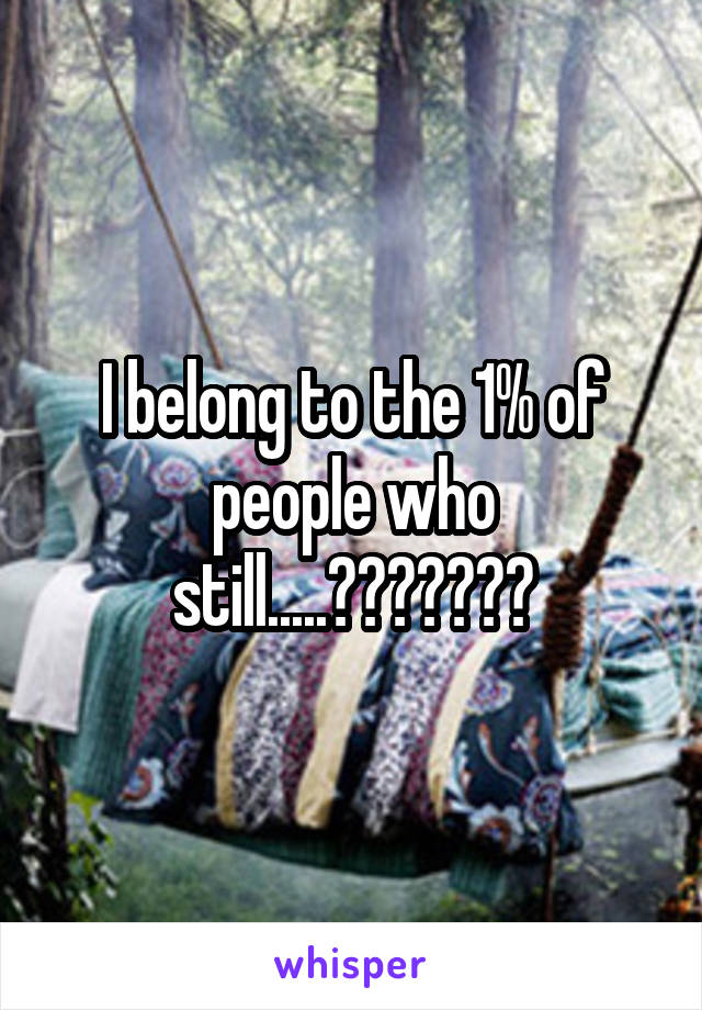 I belong to the 1% of people who still.....???????