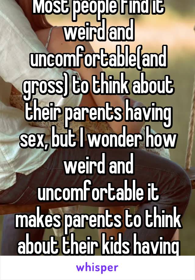 Most people find it weird and uncomfortable(and gross) to think about their parents having sex, but I wonder how weird and uncomfortable it makes parents to think about their kids having sex. 