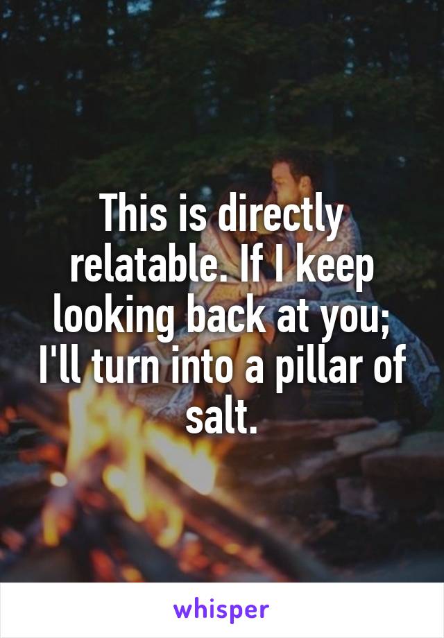 This is directly relatable. If I keep looking back at you; I'll turn into a pillar of salt.