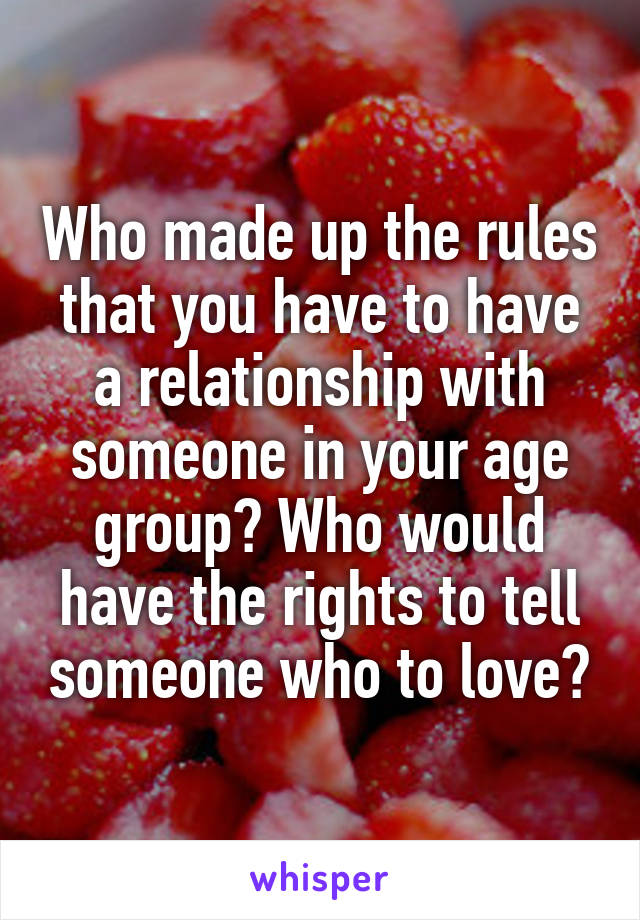 Who made up the rules that you have to have a relationship with someone in your age group? Who would have the rights to tell someone who to love?
