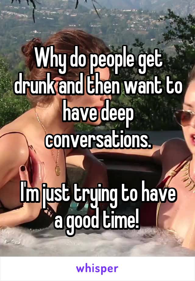 Why do people get drunk and then want to have deep conversations.

I'm just trying to have a good time! 