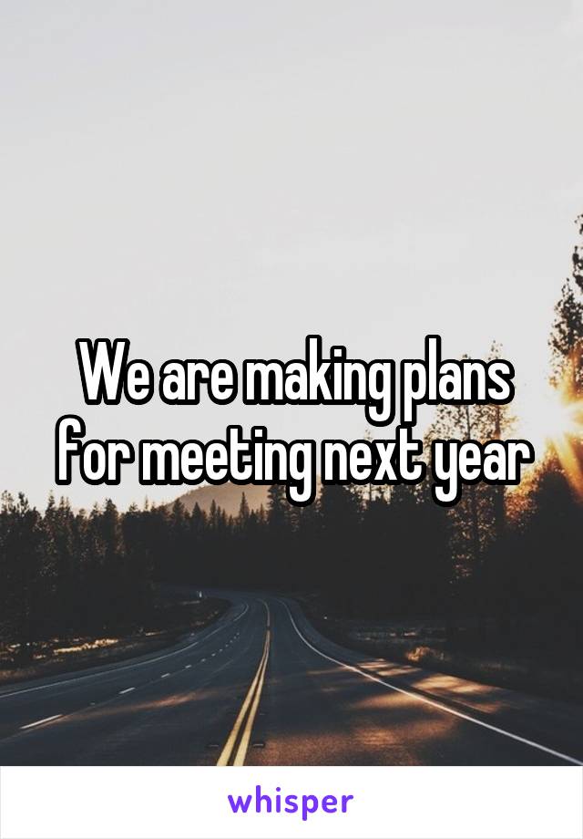 We are making plans for meeting next year