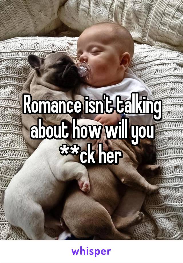 Romance isn't talking about how will you **ck her 
