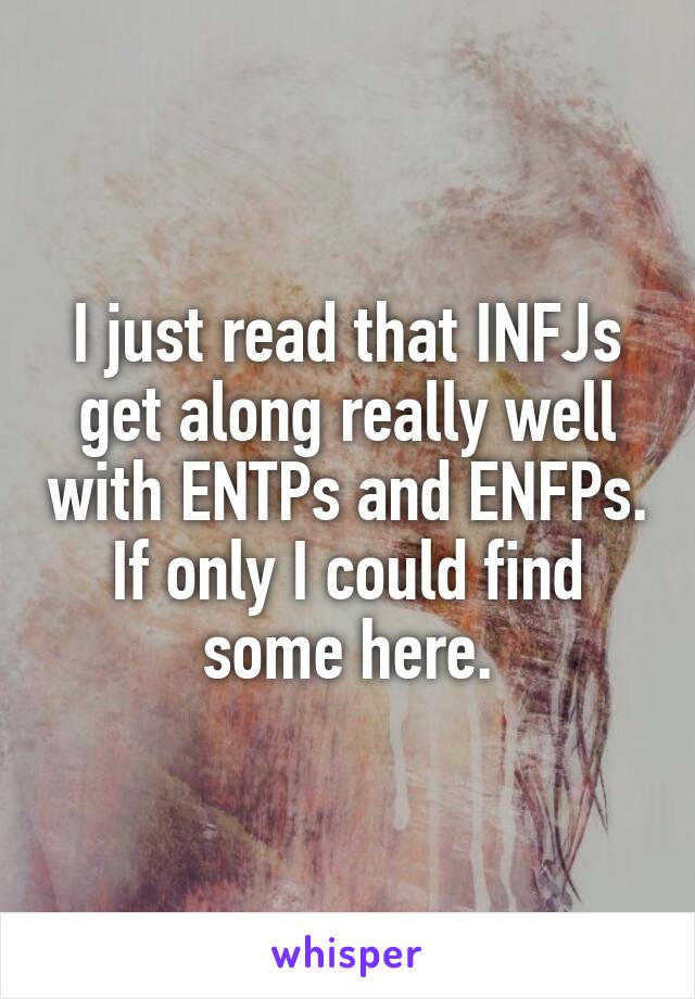 I just read that INFJs get along really well with ENTPs and ENFPs. If only I could find some here.