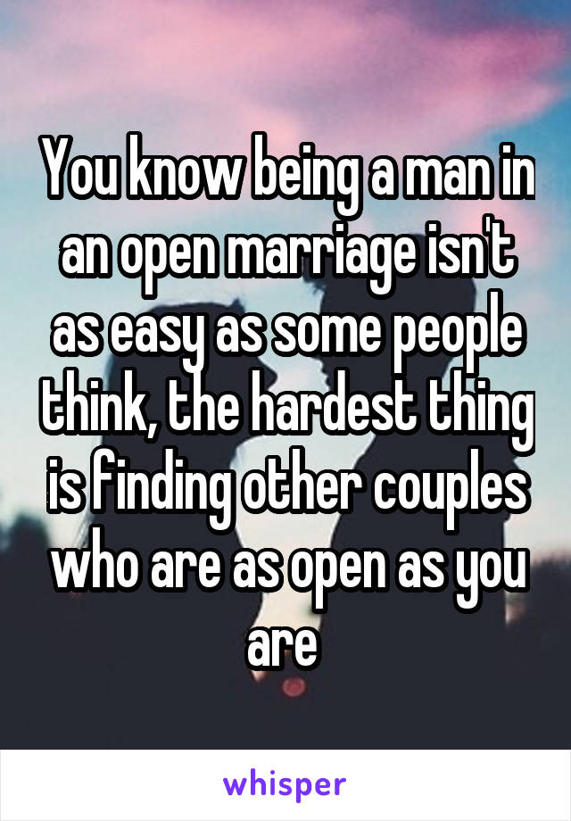You know being a man in an open marriage isn't as easy as some people think, the hardest thing is finding other couples who are as open as you are 