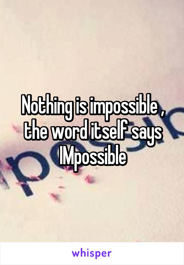 Nothing is impossible , the word itself says IMpossible