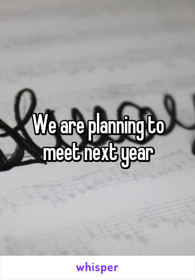 We are planning to meet next year