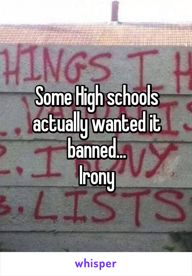 Some High schools actually wanted it banned...
Irony