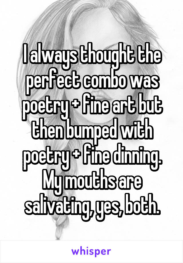 I always thought the perfect combo was poetry + fine art but then bumped with poetry + fine dinning. My mouths are salivating, yes, both.