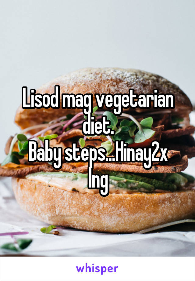 Lisod mag vegetarian diet.
Baby steps...Hinay2x lng