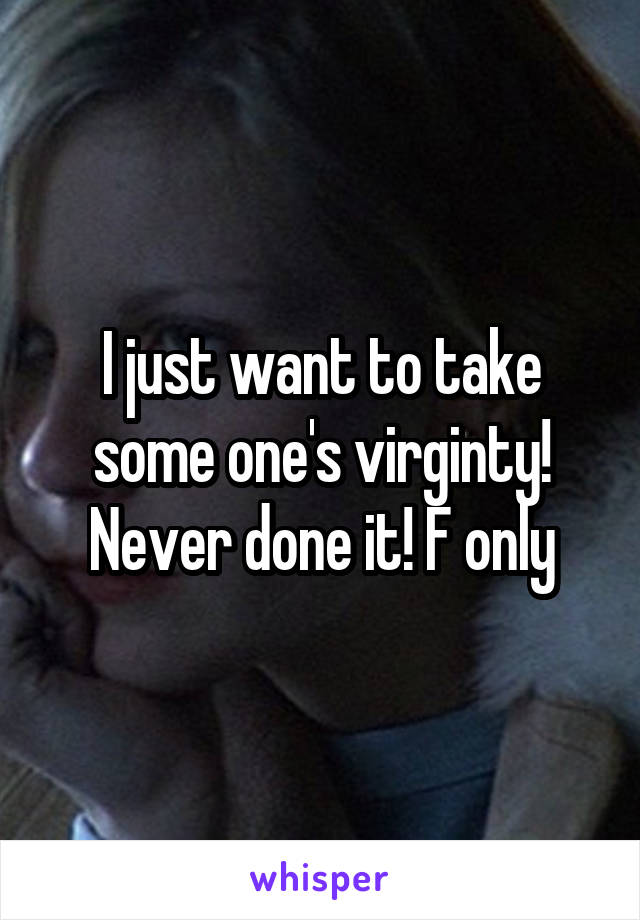 I just want to take some one's virginty! Never done it! F only