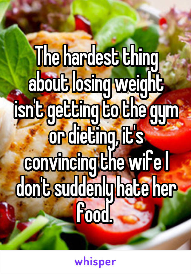 The hardest thing about losing weight isn't getting to the gym or dieting, it's convincing the wife I don't suddenly hate her food. 
