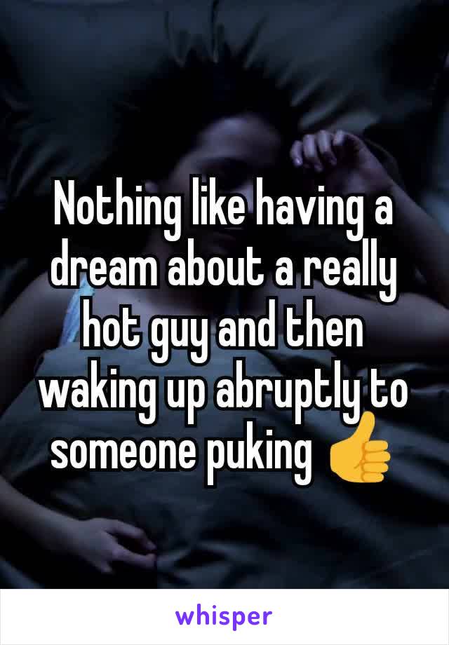 Nothing like having a dream about a really hot guy and then waking up abruptly to someone puking 👍