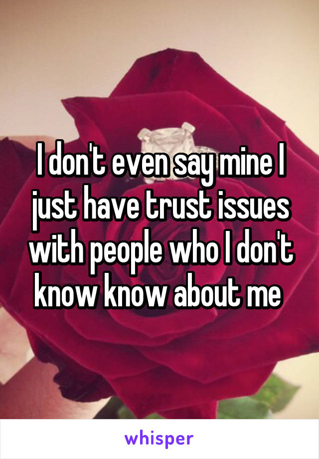 I don't even say mine I just have trust issues with people who I don't know know about me 