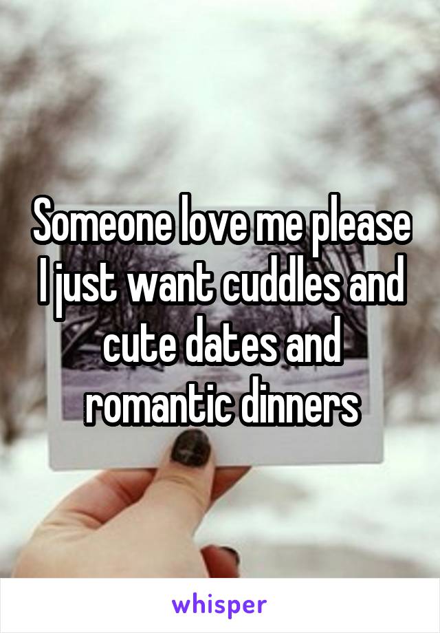 Someone love me please
I just want cuddles and cute dates and romantic dinners