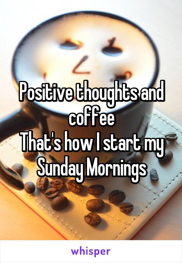 Positive thoughts and coffee
That's how I start my Sunday Mornings
