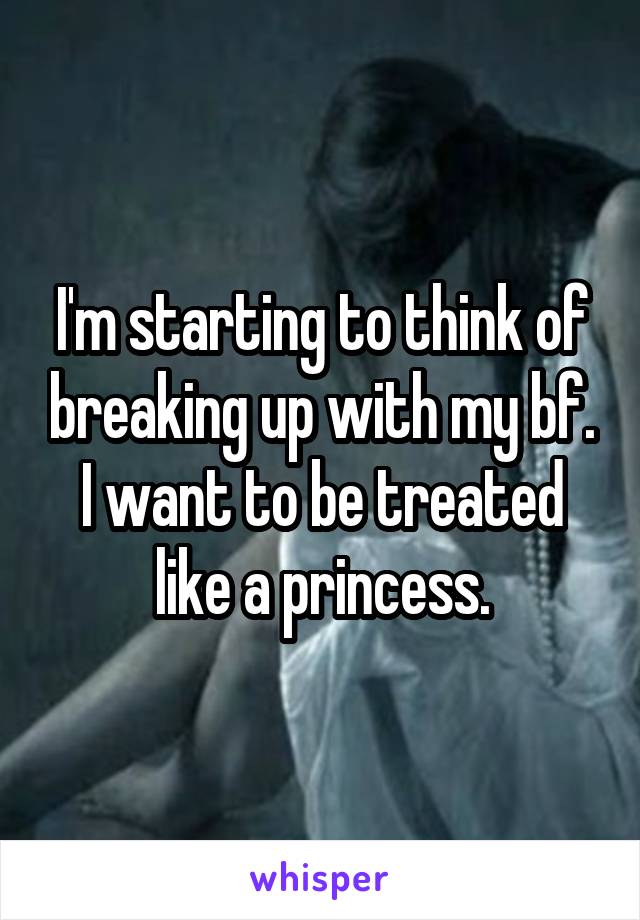 I'm starting to think of breaking up with my bf. I want to be treated like a princess.