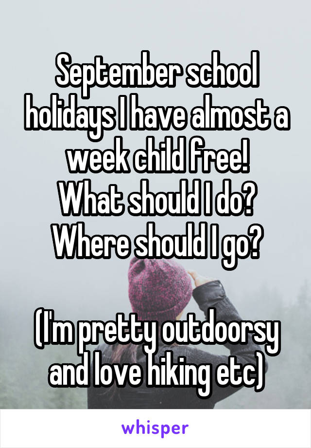 September school holidays I have almost a week child free!
What should I do?
Where should I go?

(I'm pretty outdoorsy and love hiking etc)