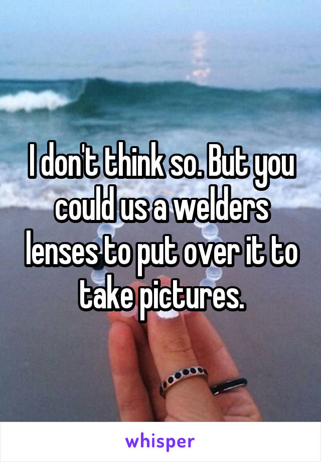 I don't think so. But you could us a welders lenses to put over it to take pictures.