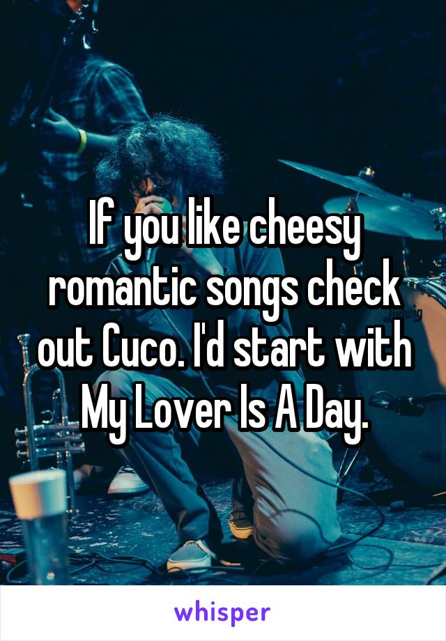 If you like cheesy romantic songs check out Cuco. I'd start with My Lover Is A Day.