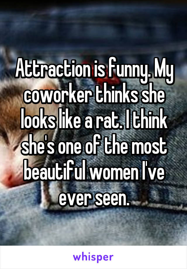 Attraction is funny. My coworker thinks she looks like a rat. I think she's one of the most beautiful women I've ever seen.