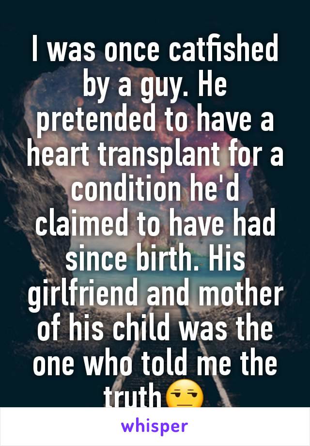 I was once catfished by a guy. He pretended to have a heart transplant for a condition he'd claimed to have had since birth. His girlfriend and mother of his child was the one who told me the truth😒