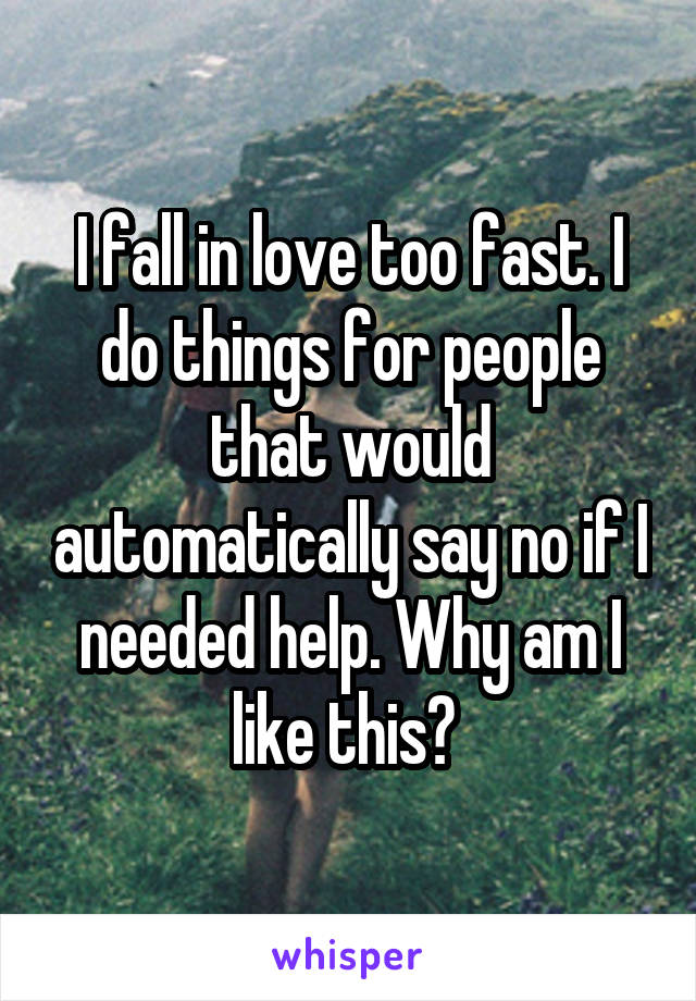 I fall in love too fast. I do things for people that would automatically say no if I needed help. Why am I like this? 