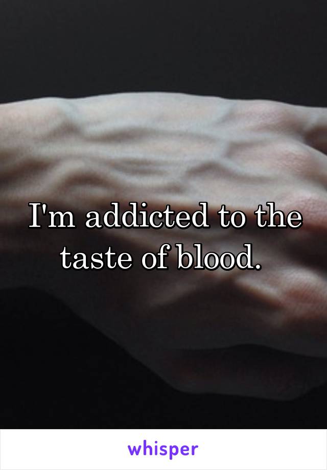 I'm addicted to the taste of blood. 
