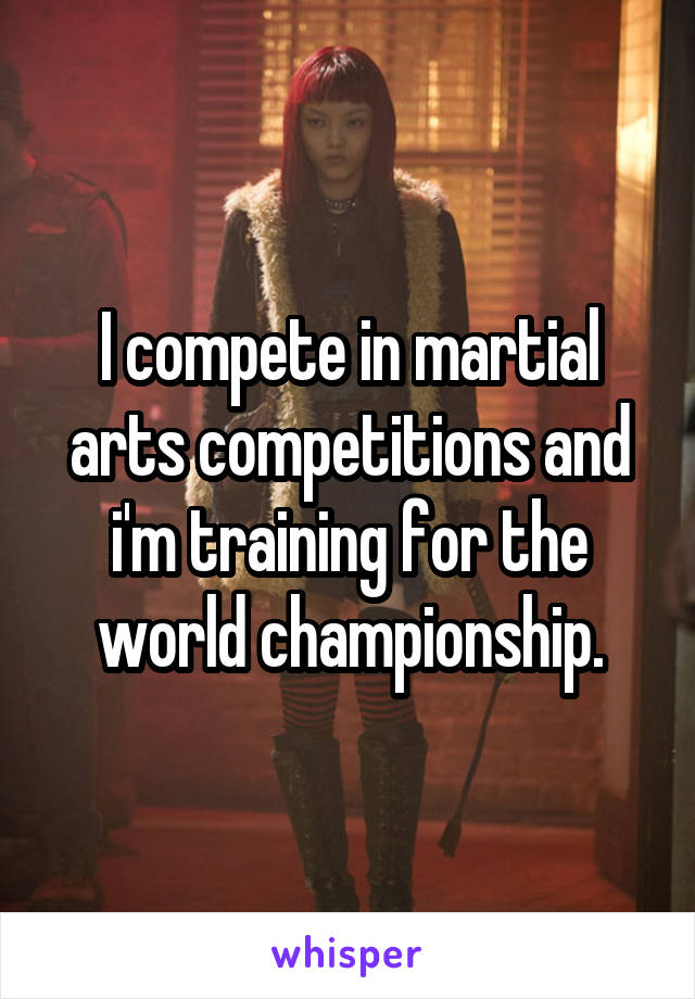 I compete in martial arts competitions and i'm training for the world championship.