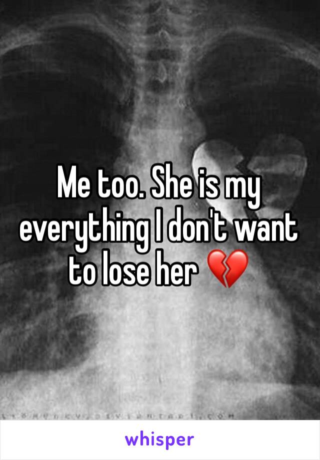 Me too. She is my everything I don't want to lose her 💔