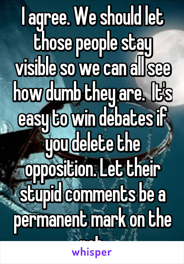 I agree. We should let those people stay visible so we can all see how dumb they are.  It's easy to win debates if you delete the opposition. Let their stupid comments be a permanent mark on the net.