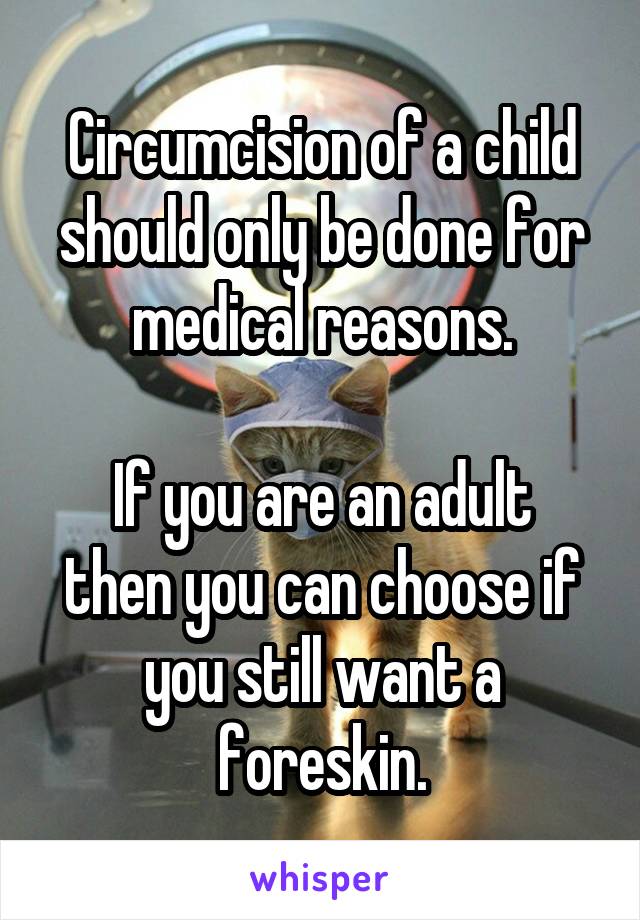 Circumcision of a child should only be done for medical reasons.

If you are an adult then you can choose if you still want a foreskin.