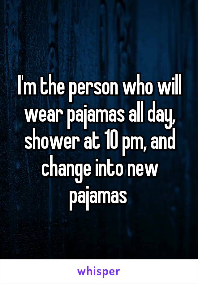 I'm the person who will wear pajamas all day, shower at 10 pm, and change into new pajamas 