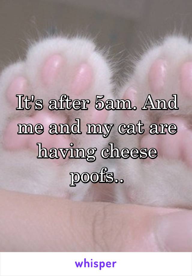 It's after 5am. And me and my cat are having cheese poofs..