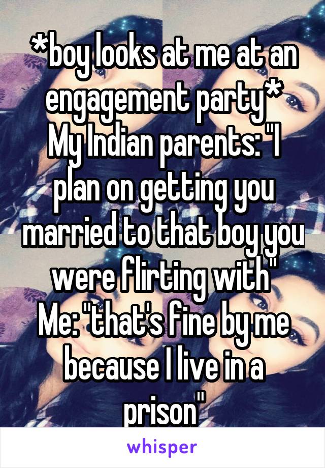 *boy looks at me at an engagement party*
My Indian parents: "I plan on getting you married to that boy you were flirting with"
Me: "that's fine by me because I live in a prison"