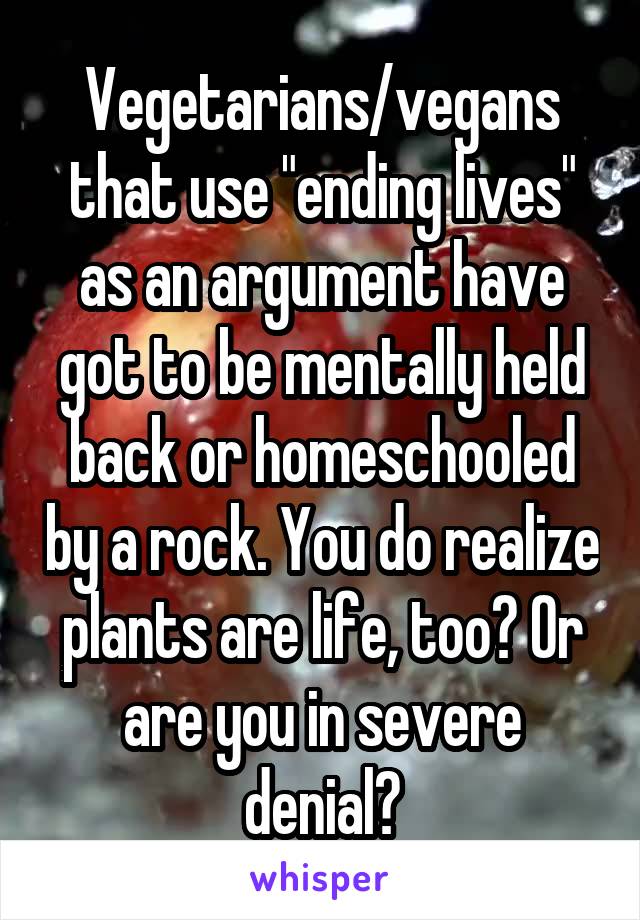 Vegetarians/vegans that use "ending lives" as an argument have got to be mentally held back or homeschooled by a rock. You do realize plants are life, too? Or are you in severe denial?