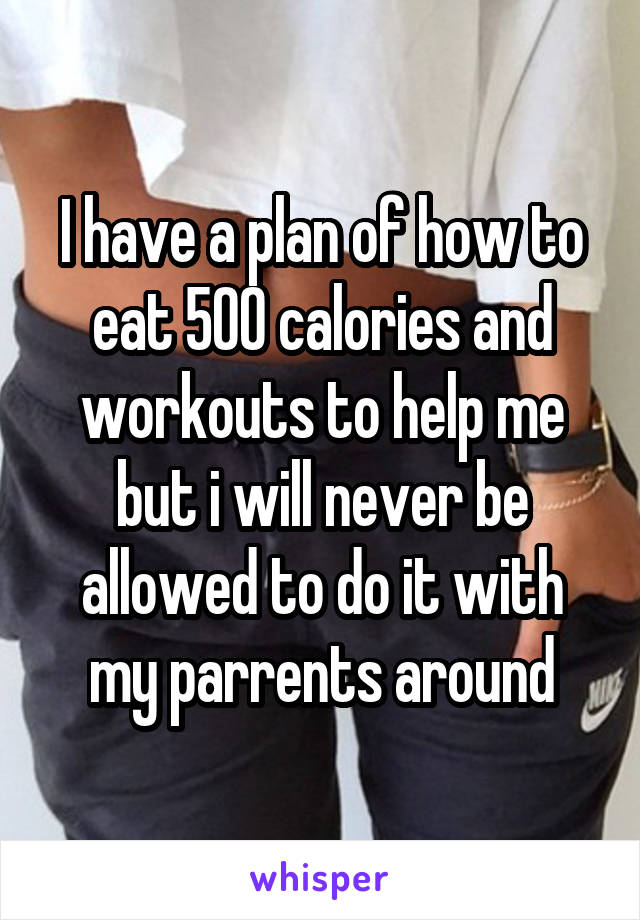 I have a plan of how to eat 500 calories and workouts to help me but i will never be allowed to do it with my parrents around