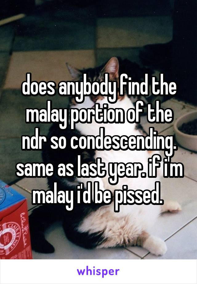 does anybody find the malay portion of the ndr so condescending. same as last year. if i'm malay i'd be pissed. 