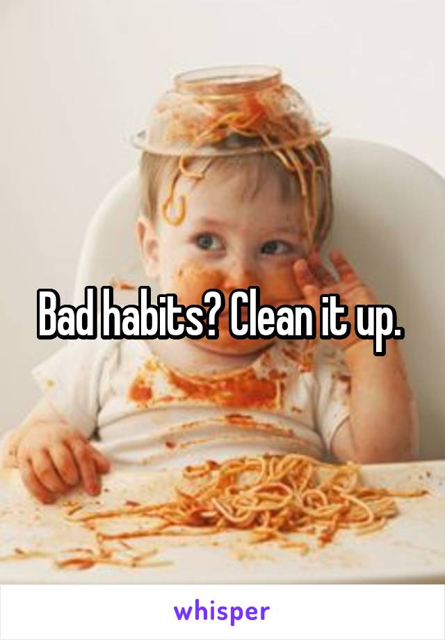 Bad habits? Clean it up. 